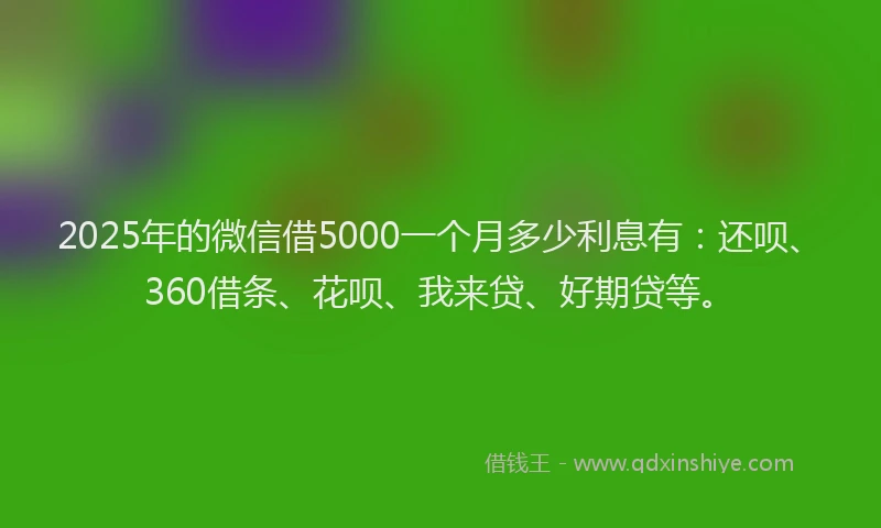 2025年的微信借5000一个月多少利息有：还呗、360借条、花呗、我来贷、好期贷等。