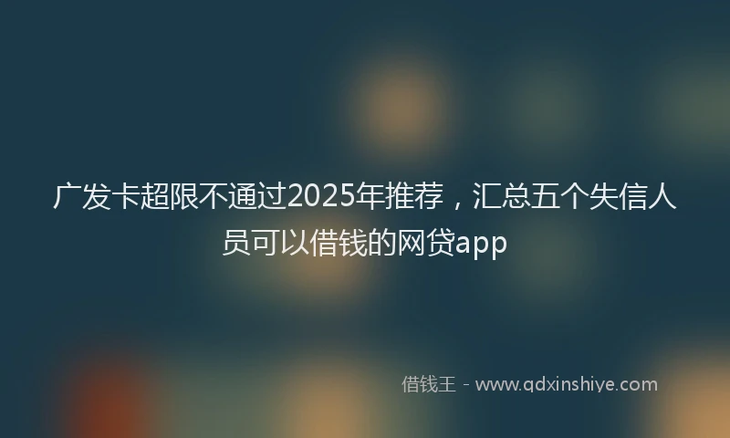 广发卡超限不通过2025年推荐，汇总五个失信人员可以借钱的网贷app