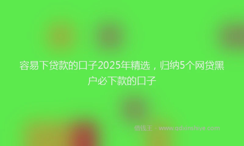 容易下贷款的口子2025年精选，归纳5个网贷黑户必下款的口子