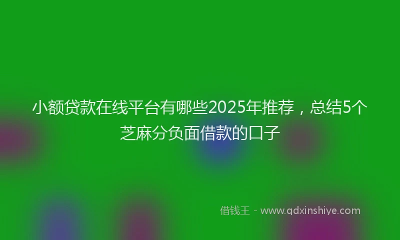 小额贷款在线平台有哪些2025年推荐，总结5个芝麻分负面借款的口子