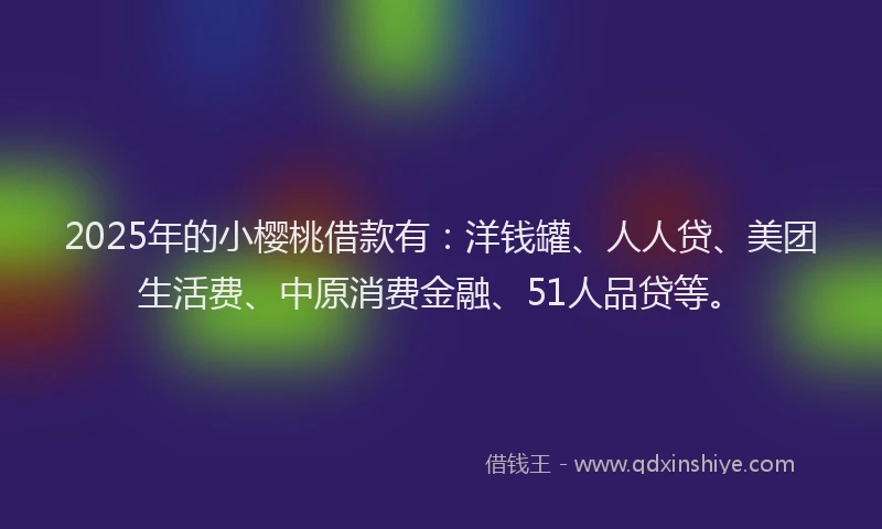 2025年的小樱桃借款有：洋钱罐、人人贷、美团生活费、中原消费金融、51人品贷等。