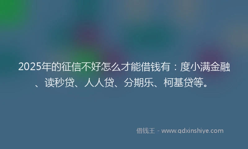 2025年的征信不好怎么才能借钱有：度小满金融、读秒贷、人人贷、分期乐、柯基贷等。