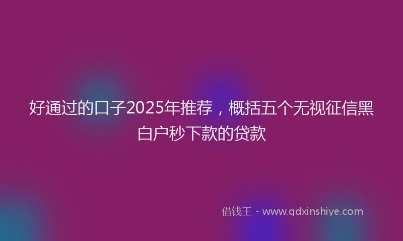 好通过的口子2025年推荐，概括五个无视征信黑白户秒下款的贷款