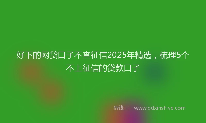 好下的网贷口子不查征信2025年精选，梳理5个不上征信的贷款口子