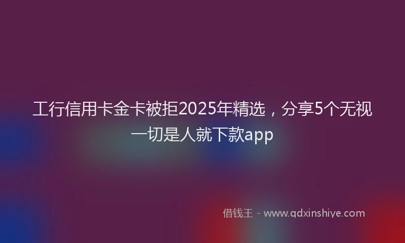 工行信用卡金卡被拒2025年精选，分享5个无视一切是人就下款app