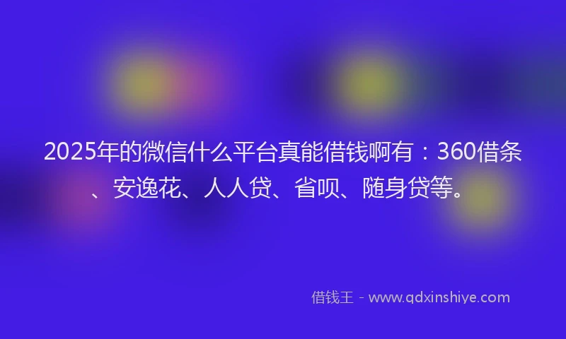 2025年的微信什么平台真能借钱啊有：360借条、安逸花、人人贷、省呗、随身贷等。