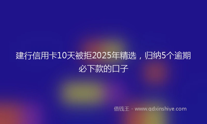 建行信用卡10天被拒2025年精选，归纳5个逾期必下款的口子