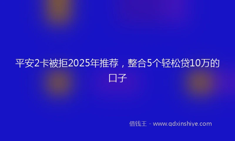 平安2卡被拒2025年推荐，整合5个轻松贷10万的口子