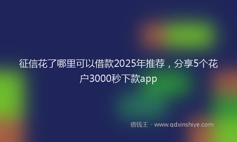 征信花了哪里可以借款2025年推荐，分享5个花户3000秒下款app
