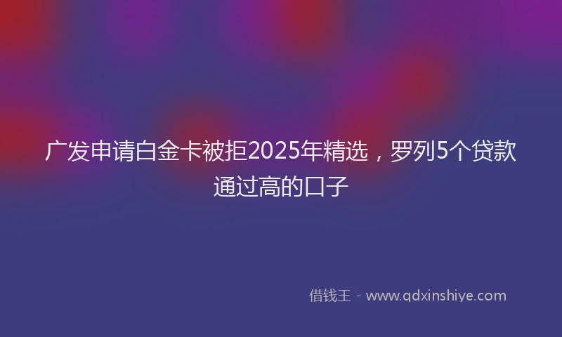 广发申请白金卡被拒2025年精选，罗列5个贷款通过高的口子