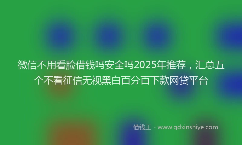 微信不用看脸借钱吗安全吗2025年推荐，汇总五个不看征信无视黑白百分百下款网贷平台