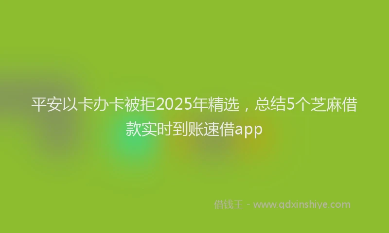 平安以卡办卡被拒2025年精选，总结5个芝麻借款实时到账速借app