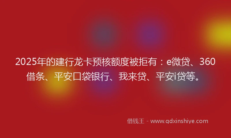 2025年的建行龙卡预核额度被拒有：e微贷、360借条、平安口袋银行、我来贷、平安i贷等。