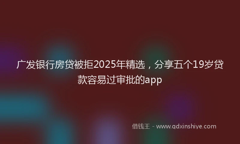 广发银行房贷被拒2025年精选，分享五个19岁贷款容易过审批的app