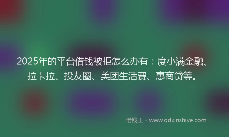 2025年的平台借钱被拒怎么办有：度小满金融、拉卡拉、投友圈、美团生活费、惠商贷等。