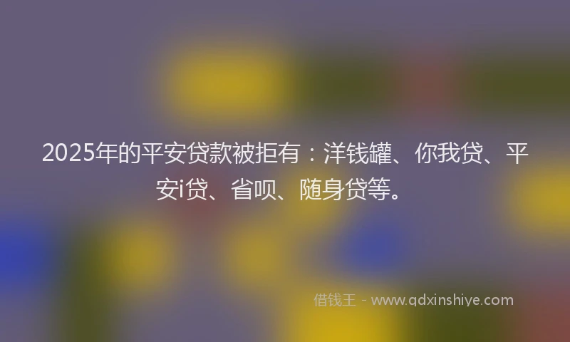 2025年的平安贷款被拒有：洋钱罐、你我贷、平安i贷、省呗、随身贷等。