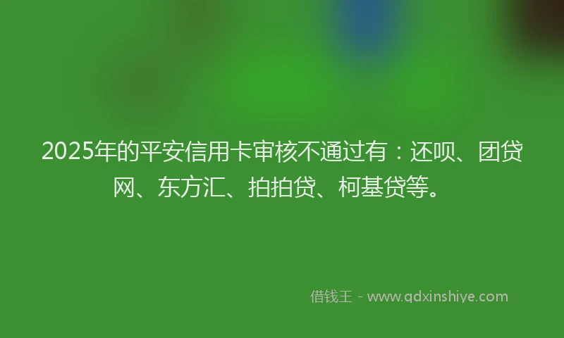 2025年的平安信用卡审核不通过有：还呗、团贷网、东方汇、拍拍贷、柯基贷等。