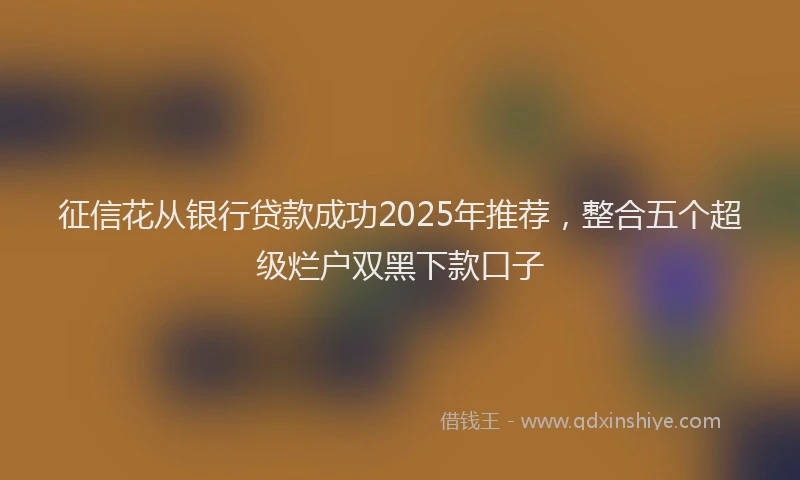 征信花从银行贷款成功2025年推荐，整合五个超级烂户双黑下款口子