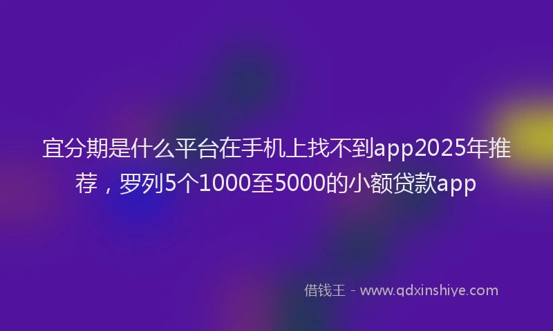 宜分期是什么平台在手机上找不到app2025年推荐，罗列5个1000至5000的小额贷款app