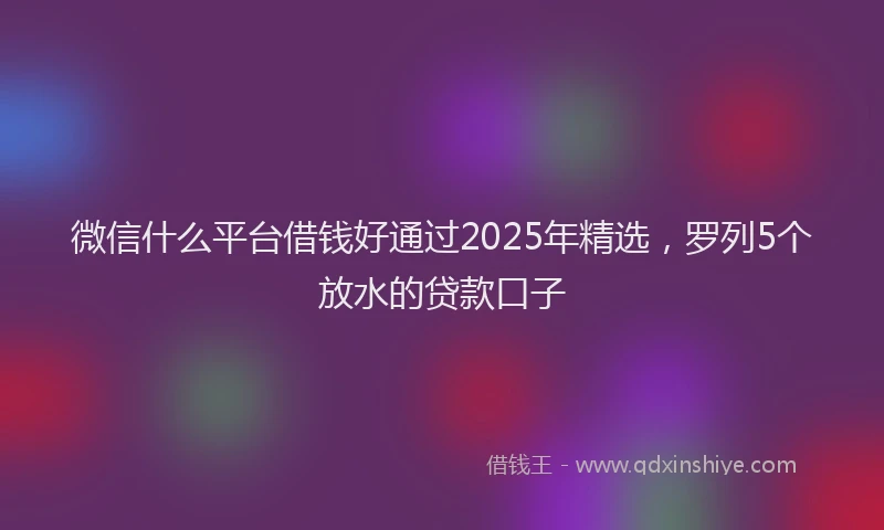 微信什么平台借钱好通过2025年精选，罗列5个放水的贷款口子