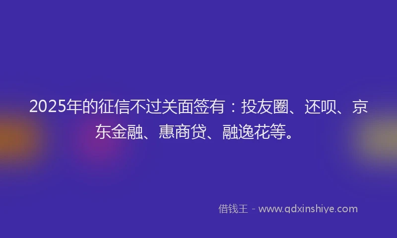2025年的征信不过关面签有：投友圈、还呗、京东金融、惠商贷、融逸花等。