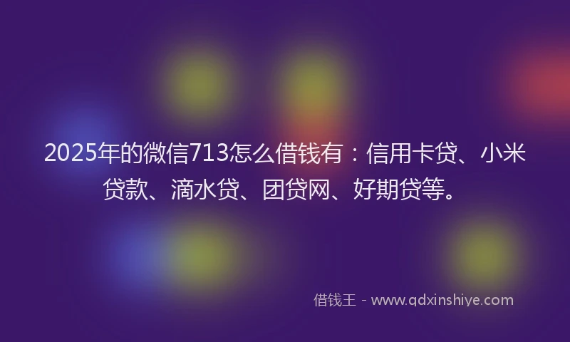 2025年的微信713怎么借钱有：信用卡贷、小米贷款、滴水贷、团贷网、好期贷等。