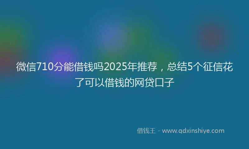 微信710分能借钱吗2025年推荐，总结5个征信花了可以借钱的网贷口子