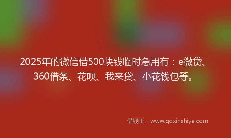 2025年的微信借500块钱临时急用有：e微贷、360借条、花呗、我来贷、小花钱包等。