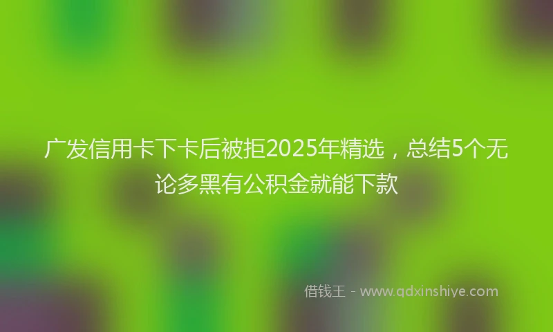 广发信用卡下卡后被拒2025年精选，总结5个无论多黑有公积金就能下款