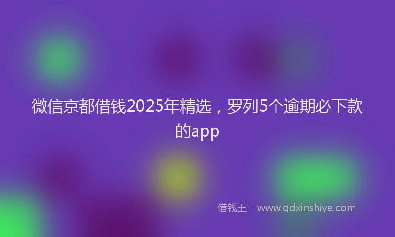 微信京都借钱2025年精选，罗列5个逾期必下款的app