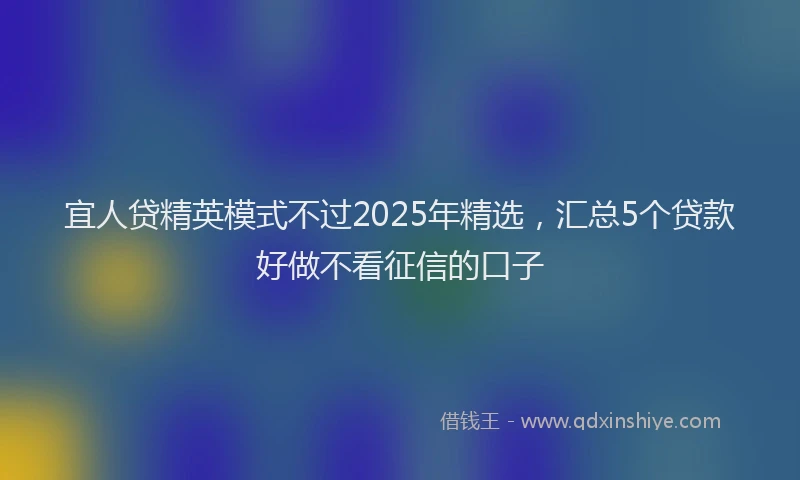 宜人贷精英模式不过2025年精选，汇总5个贷款好做不看征信的口子
