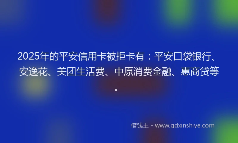 2025年的平安信用卡被拒卡有：平安口袋银行、安逸花、美团生活费、中原消费金融、惠商贷等。