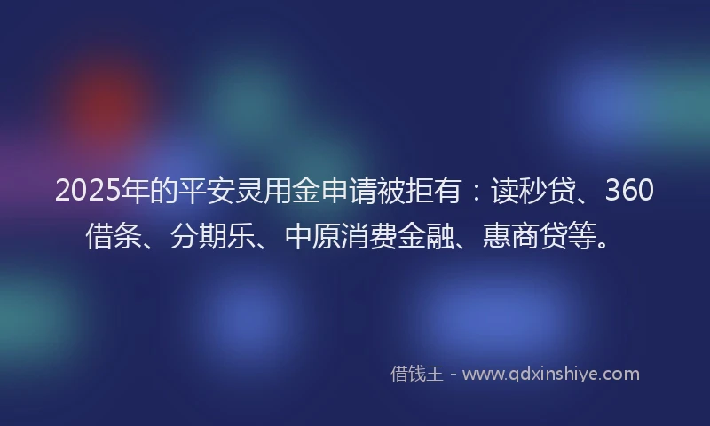 2025年的平安灵用金申请被拒有：读秒贷、360借条、分期乐、中原消费金融、惠商贷等。