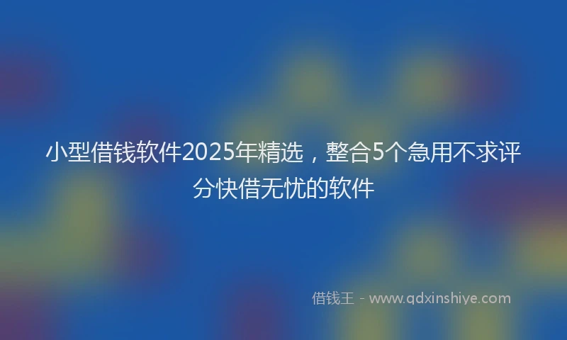 小型借钱软件2025年精选，整合5个急用不求评分快借无忧的软件