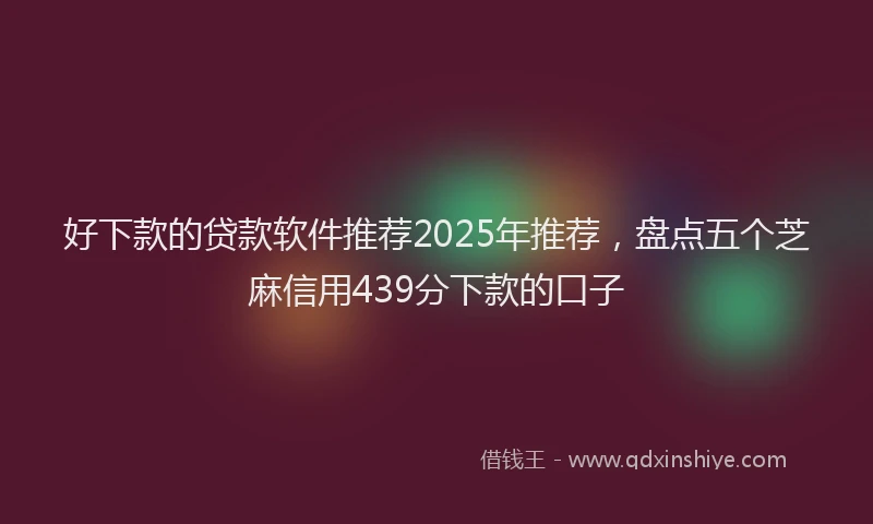 好下款的贷款软件推荐2025年推荐，盘点五个芝麻信用439分下款的口子