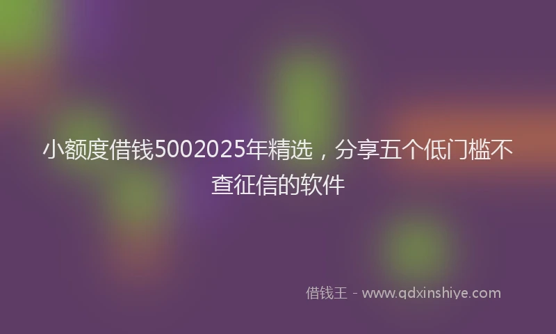 小额度借钱5002025年精选，分享五个低门槛不查征信的软件