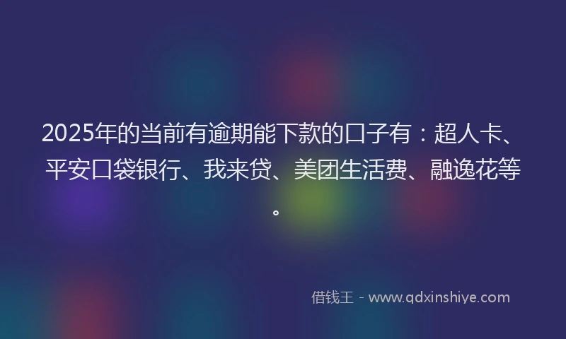 2025年的当前有逾期能下款的口子有：超人卡、平安口袋银行、我来贷、美团生活费、融逸花等。