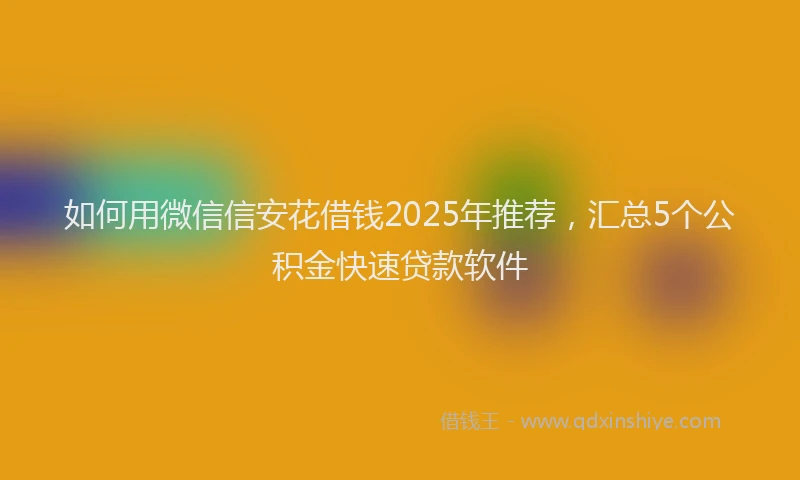 如何用微信信安花借钱2025年推荐，汇总5个公积金快速贷款软件