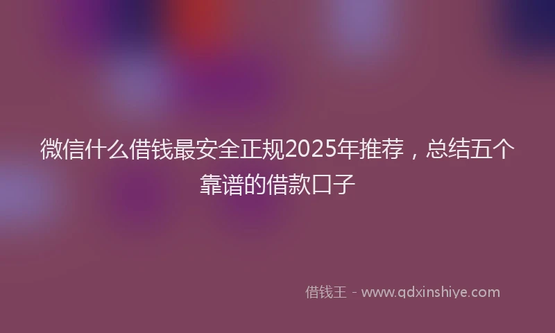 微信什么借钱最安全正规2025年推荐，总结五个靠谱的借款口子