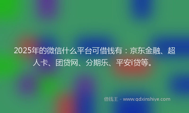 2025年的微信什么平台可借钱有：京东金融、超人卡、团贷网、分期乐、平安i贷等。