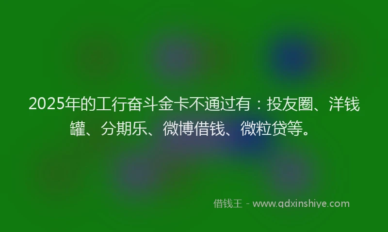 2025年的工行奋斗金卡不通过有：投友圈、洋钱罐、分期乐、微博借钱、微粒贷等。