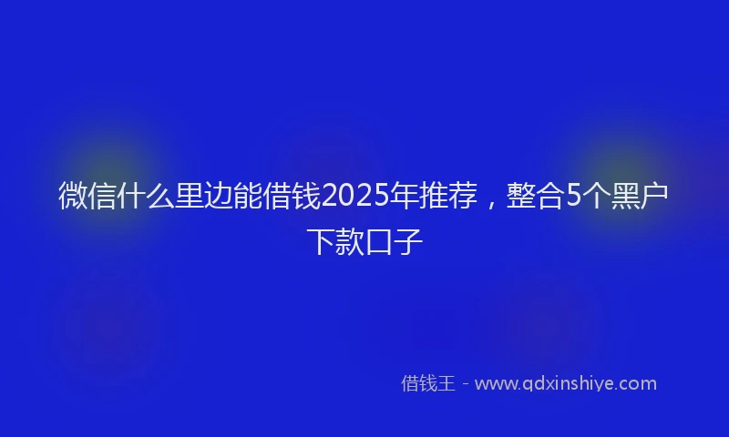微信什么里边能借钱2025年推荐，整合5个黑户下款口子