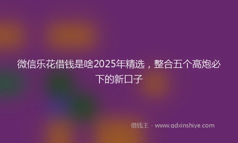 微信乐花借钱是啥2025年精选，整合五个高炮必下的新口子