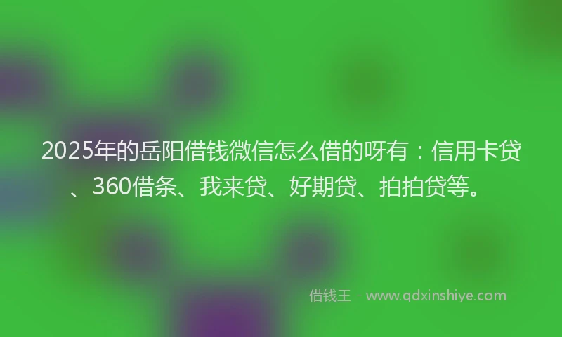2025年的岳阳借钱微信怎么借的呀有：信用卡贷、360借条、我来贷、好期贷、拍拍贷等。