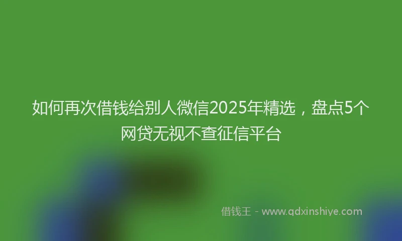 如何再次借钱给别人微信2025年精选，盘点5个网贷无视不查征信平台