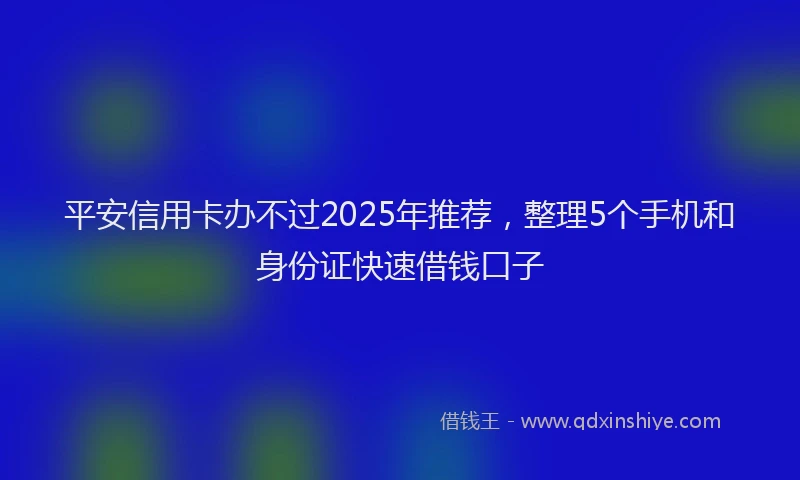 平安信用卡办不过2025年推荐，整理5个手机和身份证快速借钱口子