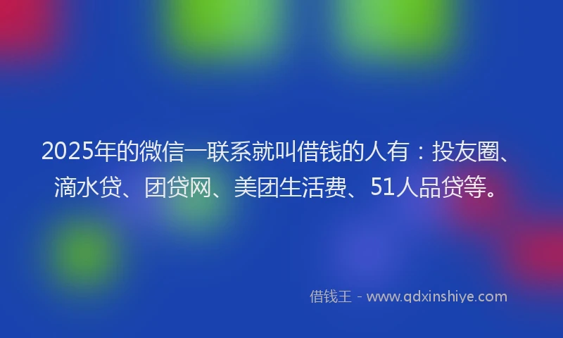 2025年的微信一联系就叫借钱的人有：投友圈、滴水贷、团贷网、美团生活费、51人品贷等。
