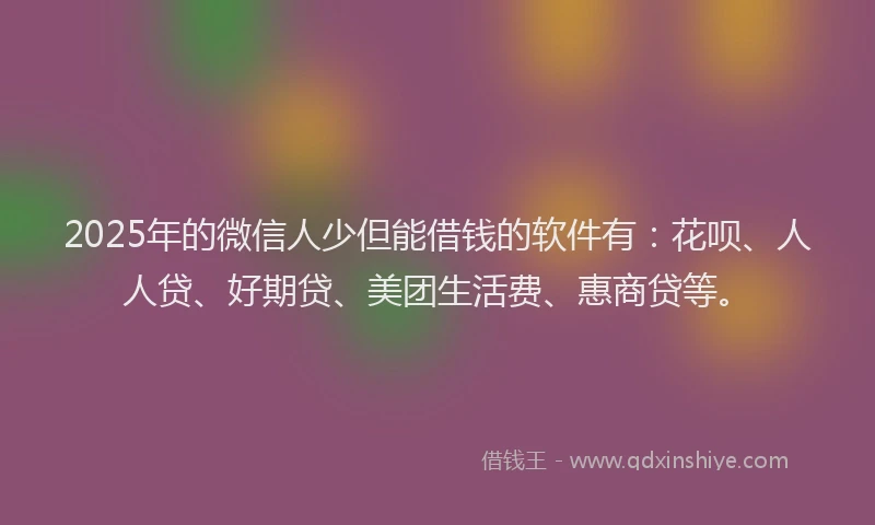 2025年的微信人少但能借钱的软件有：花呗、人人贷、好期贷、美团生活费、惠商贷等。