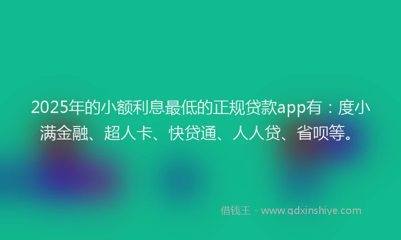 2025年的小额利息最低的正规贷款app有：度小满金融、超人卡、快贷通、人人贷、省呗等。