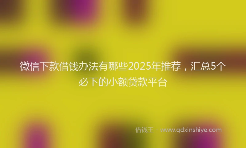 微信下款借钱办法有哪些2025年推荐，汇总5个必下的小额贷款平台